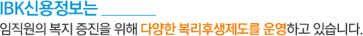 IBK신용정보는 임직원의 복지 증진을 위해 다양한 복리후생제도를 운영하고 있습니다.